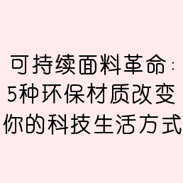 可持续面料革命：5种环保材质改变你的科技生活方式